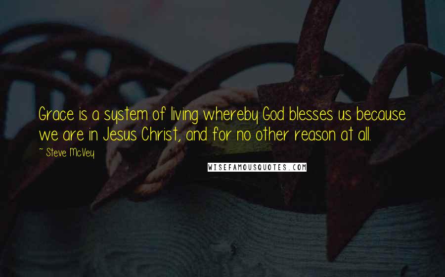 Steve McVey Quotes: Grace is a system of living whereby God blesses us because we are in Jesus Christ, and for no other reason at all.