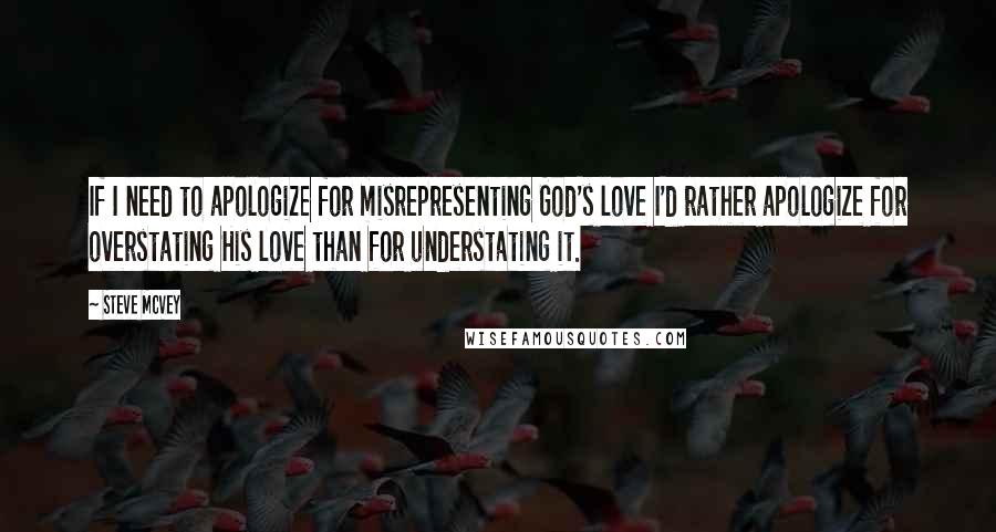 Steve McVey Quotes: If I need to apologize for misrepresenting God's love I'd rather apologize for overstating His love than for understating it.