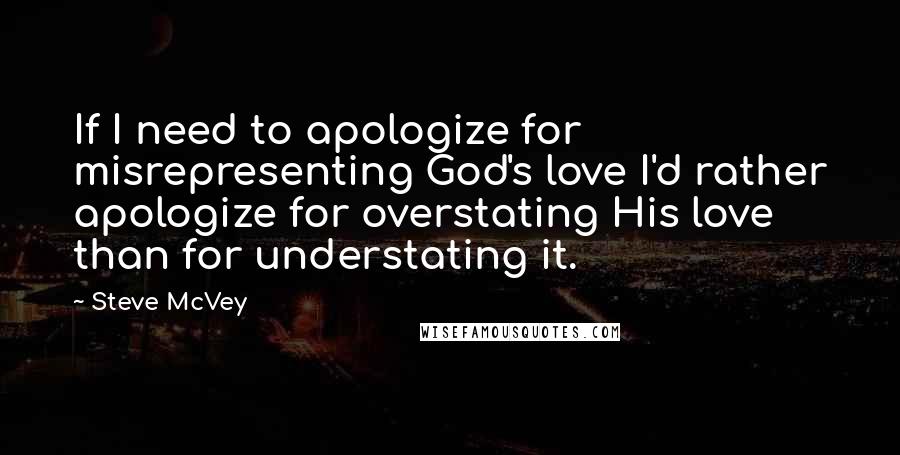 Steve McVey Quotes: If I need to apologize for misrepresenting God's love I'd rather apologize for overstating His love than for understating it.