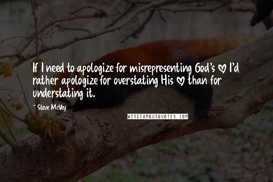 Steve McVey Quotes: If I need to apologize for misrepresenting God's love I'd rather apologize for overstating His love than for understating it.