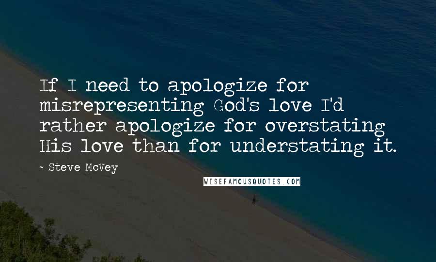 Steve McVey Quotes: If I need to apologize for misrepresenting God's love I'd rather apologize for overstating His love than for understating it.