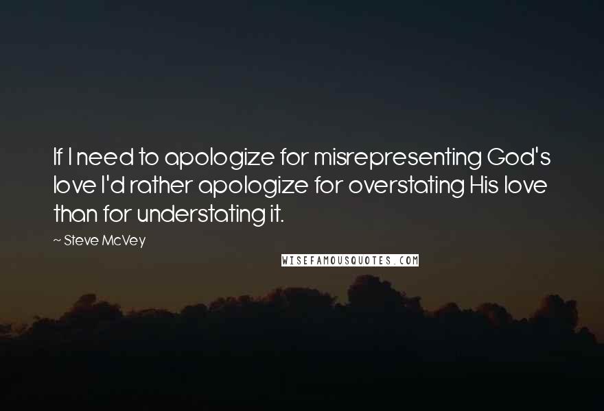 Steve McVey Quotes: If I need to apologize for misrepresenting God's love I'd rather apologize for overstating His love than for understating it.