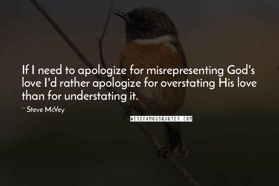 Steve McVey Quotes: If I need to apologize for misrepresenting God's love I'd rather apologize for overstating His love than for understating it.