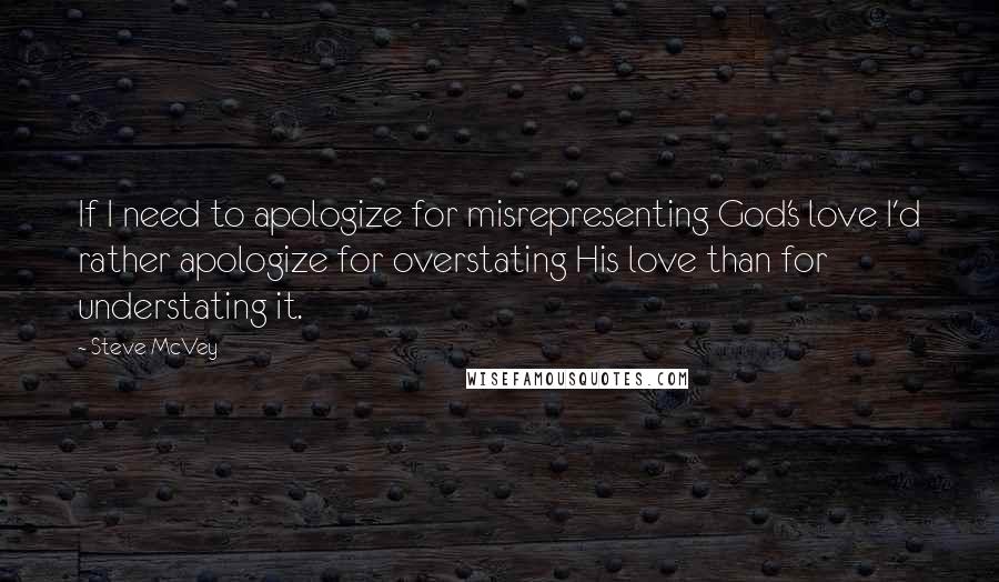 Steve McVey Quotes: If I need to apologize for misrepresenting God's love I'd rather apologize for overstating His love than for understating it.