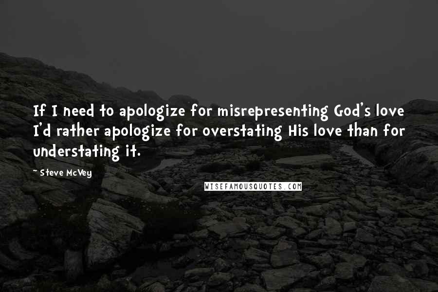 Steve McVey Quotes: If I need to apologize for misrepresenting God's love I'd rather apologize for overstating His love than for understating it.