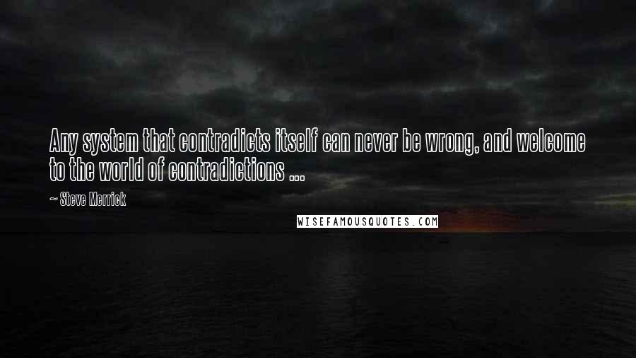 Steve Merrick Quotes: Any system that contradicts itself can never be wrong, and welcome to the world of contradictions ...
