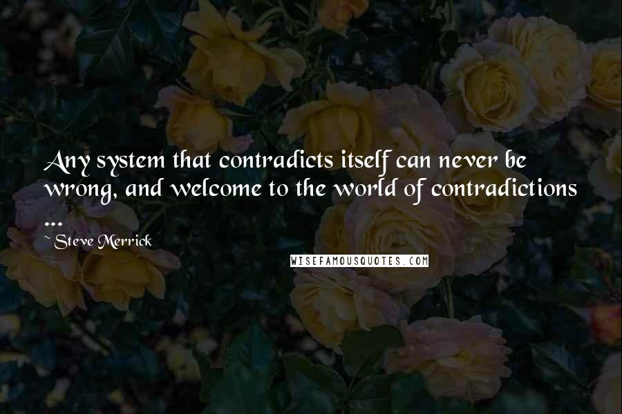 Steve Merrick Quotes: Any system that contradicts itself can never be wrong, and welcome to the world of contradictions ...