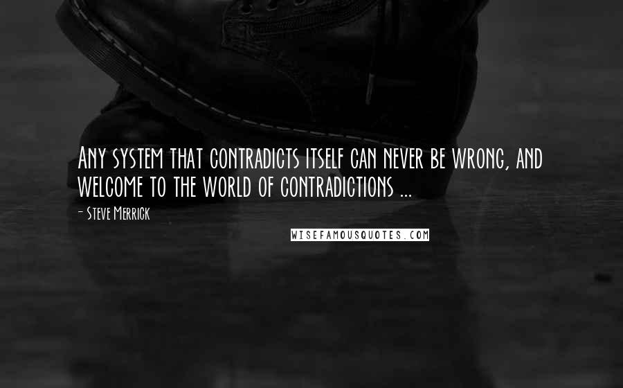 Steve Merrick Quotes: Any system that contradicts itself can never be wrong, and welcome to the world of contradictions ...