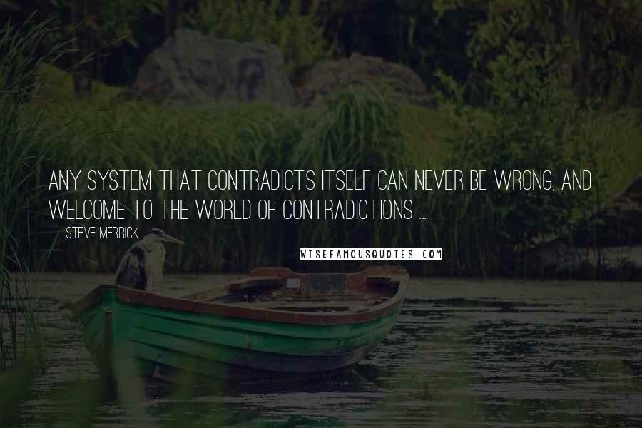 Steve Merrick Quotes: Any system that contradicts itself can never be wrong, and welcome to the world of contradictions ...
