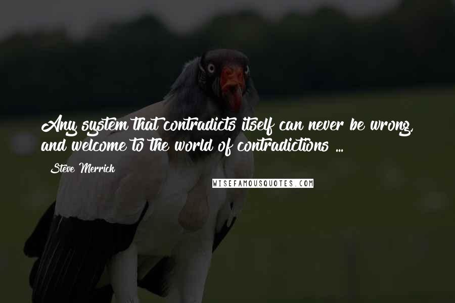 Steve Merrick Quotes: Any system that contradicts itself can never be wrong, and welcome to the world of contradictions ...