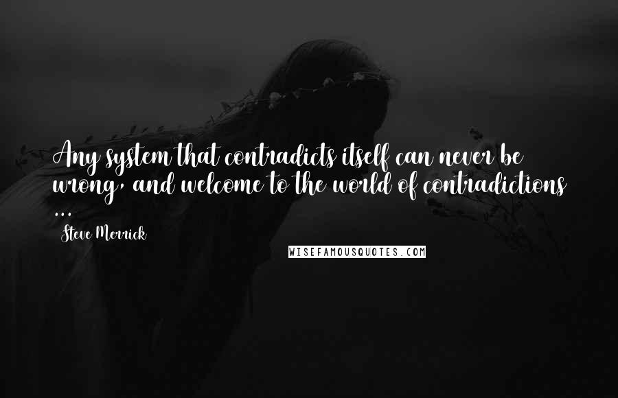 Steve Merrick Quotes: Any system that contradicts itself can never be wrong, and welcome to the world of contradictions ...