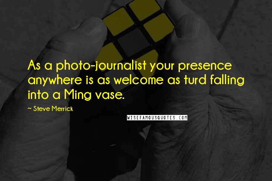 Steve Merrick Quotes: As a photo-journalist your presence anywhere is as welcome as turd falling into a Ming vase.