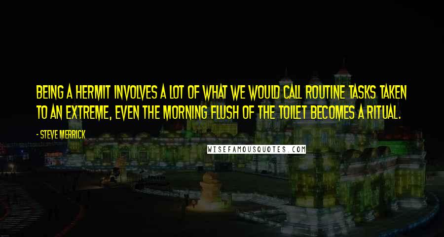 Steve Merrick Quotes: Being a hermit involves a lot of what we would call routine tasks taken to an extreme, even the morning flush of the toilet becomes a ritual.