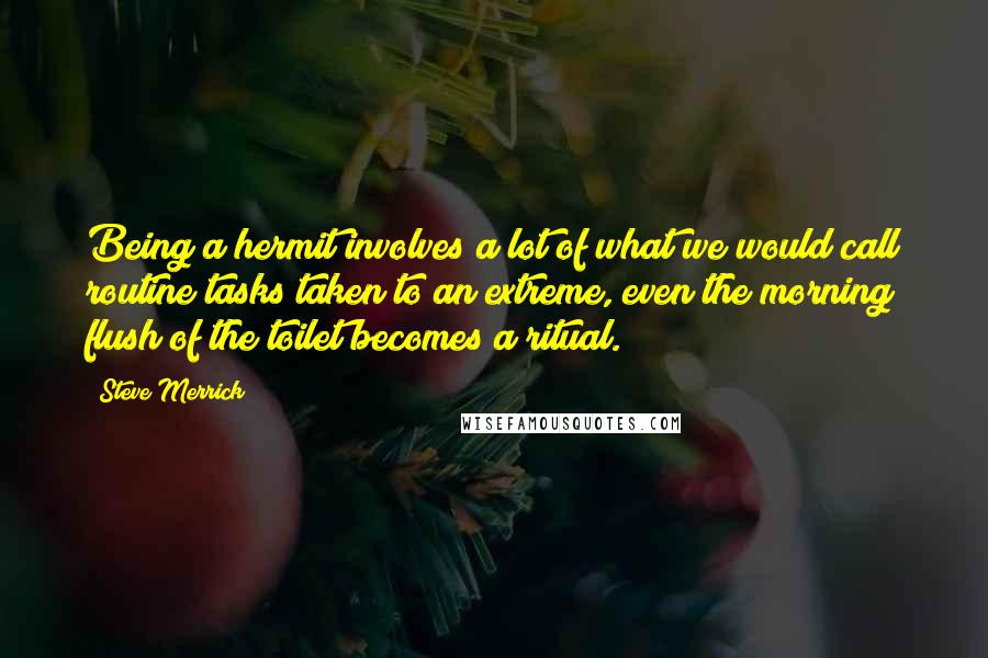 Steve Merrick Quotes: Being a hermit involves a lot of what we would call routine tasks taken to an extreme, even the morning flush of the toilet becomes a ritual.