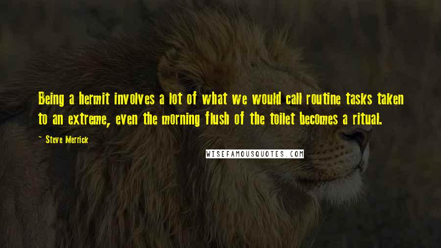 Steve Merrick Quotes: Being a hermit involves a lot of what we would call routine tasks taken to an extreme, even the morning flush of the toilet becomes a ritual.