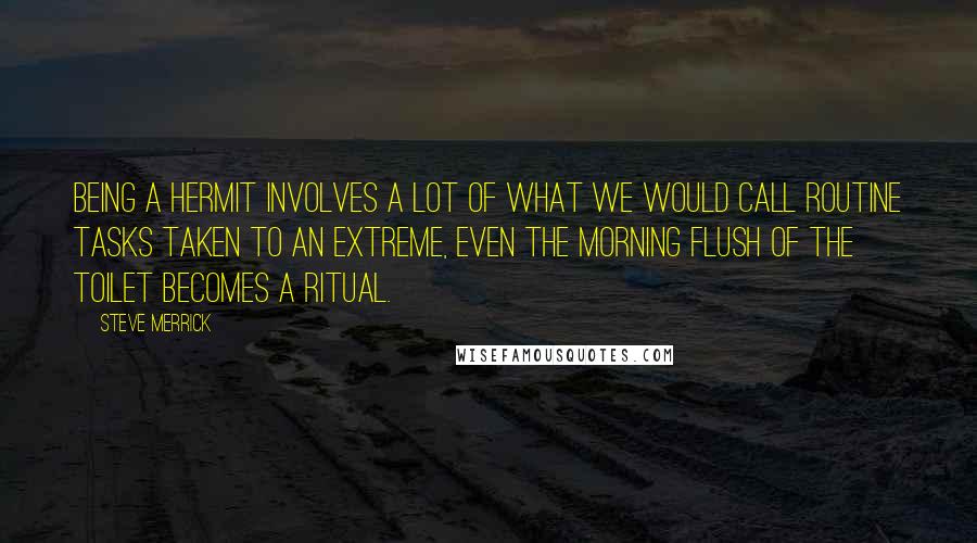 Steve Merrick Quotes: Being a hermit involves a lot of what we would call routine tasks taken to an extreme, even the morning flush of the toilet becomes a ritual.