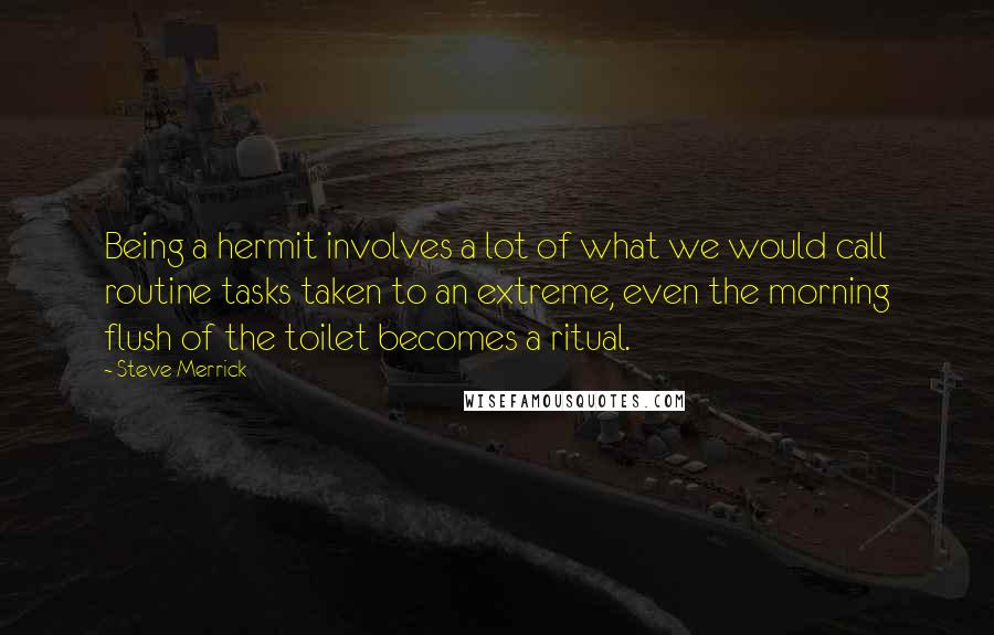 Steve Merrick Quotes: Being a hermit involves a lot of what we would call routine tasks taken to an extreme, even the morning flush of the toilet becomes a ritual.