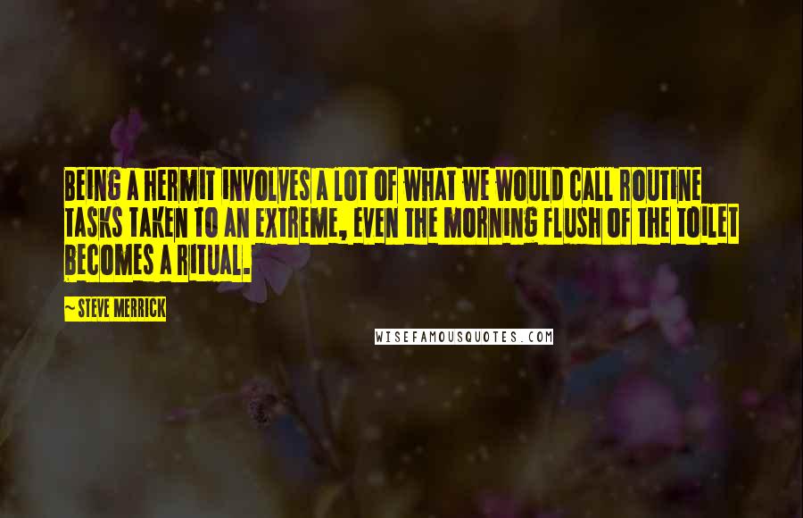 Steve Merrick Quotes: Being a hermit involves a lot of what we would call routine tasks taken to an extreme, even the morning flush of the toilet becomes a ritual.