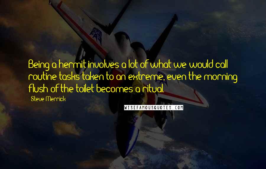 Steve Merrick Quotes: Being a hermit involves a lot of what we would call routine tasks taken to an extreme, even the morning flush of the toilet becomes a ritual.