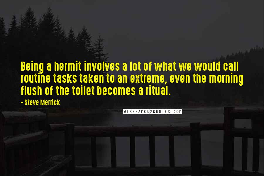 Steve Merrick Quotes: Being a hermit involves a lot of what we would call routine tasks taken to an extreme, even the morning flush of the toilet becomes a ritual.