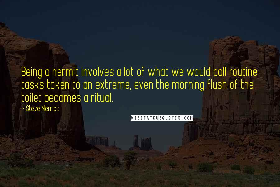 Steve Merrick Quotes: Being a hermit involves a lot of what we would call routine tasks taken to an extreme, even the morning flush of the toilet becomes a ritual.