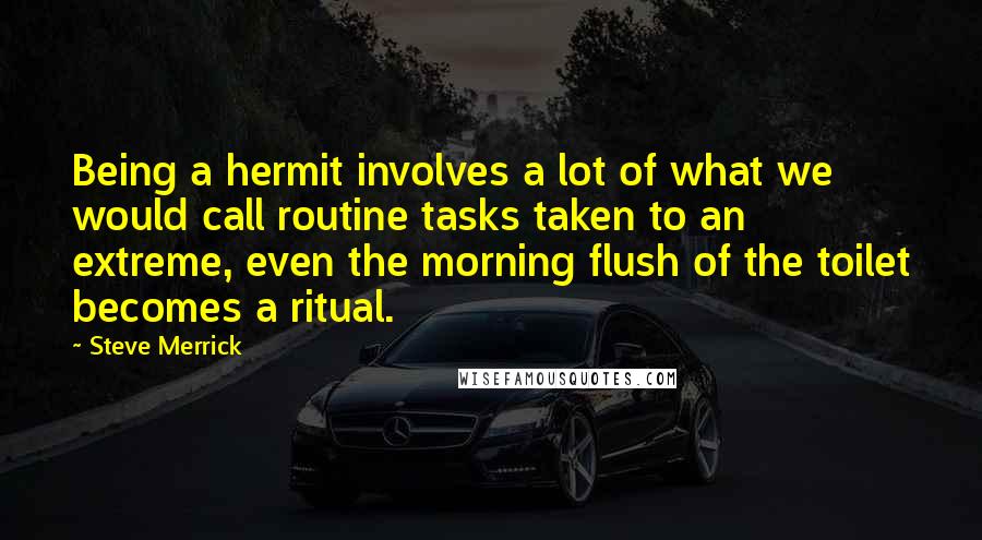 Steve Merrick Quotes: Being a hermit involves a lot of what we would call routine tasks taken to an extreme, even the morning flush of the toilet becomes a ritual.