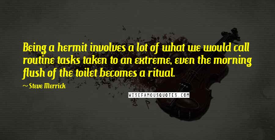 Steve Merrick Quotes: Being a hermit involves a lot of what we would call routine tasks taken to an extreme, even the morning flush of the toilet becomes a ritual.