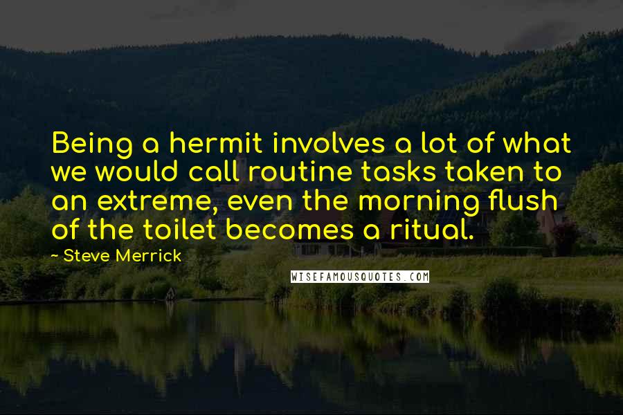 Steve Merrick Quotes: Being a hermit involves a lot of what we would call routine tasks taken to an extreme, even the morning flush of the toilet becomes a ritual.