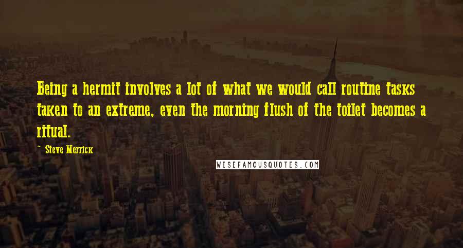 Steve Merrick Quotes: Being a hermit involves a lot of what we would call routine tasks taken to an extreme, even the morning flush of the toilet becomes a ritual.