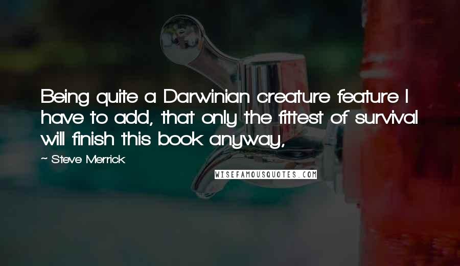 Steve Merrick Quotes: Being quite a Darwinian creature feature I have to add, that only the fittest of survival will finish this book anyway,