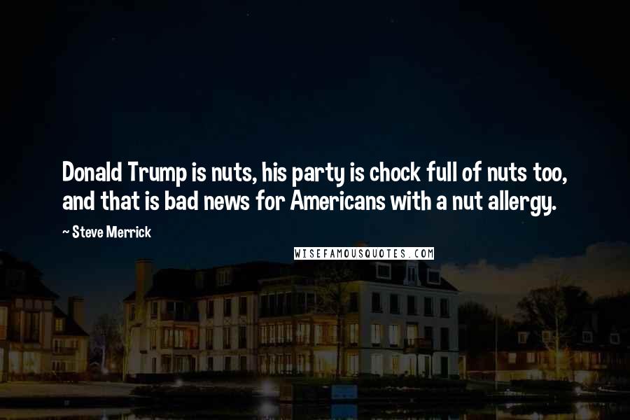 Steve Merrick Quotes: Donald Trump is nuts, his party is chock full of nuts too, and that is bad news for Americans with a nut allergy.