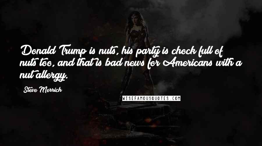 Steve Merrick Quotes: Donald Trump is nuts, his party is chock full of nuts too, and that is bad news for Americans with a nut allergy.