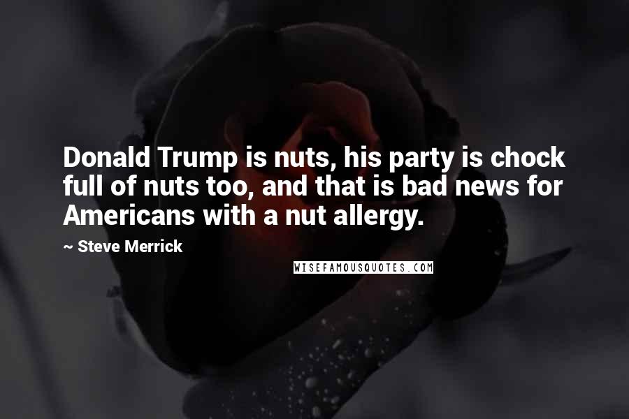 Steve Merrick Quotes: Donald Trump is nuts, his party is chock full of nuts too, and that is bad news for Americans with a nut allergy.