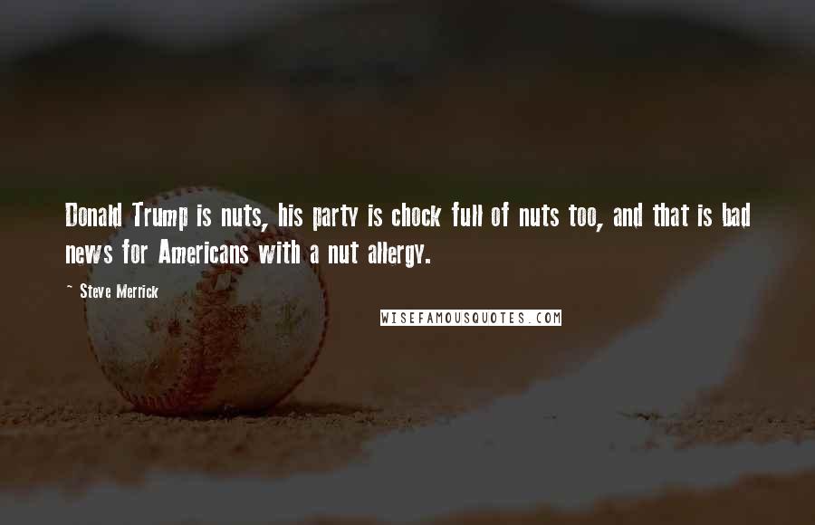 Steve Merrick Quotes: Donald Trump is nuts, his party is chock full of nuts too, and that is bad news for Americans with a nut allergy.