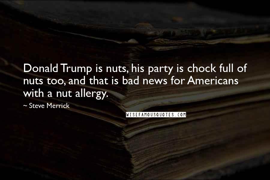 Steve Merrick Quotes: Donald Trump is nuts, his party is chock full of nuts too, and that is bad news for Americans with a nut allergy.