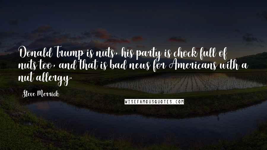 Steve Merrick Quotes: Donald Trump is nuts, his party is chock full of nuts too, and that is bad news for Americans with a nut allergy.