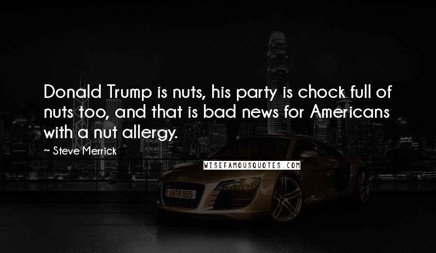 Steve Merrick Quotes: Donald Trump is nuts, his party is chock full of nuts too, and that is bad news for Americans with a nut allergy.