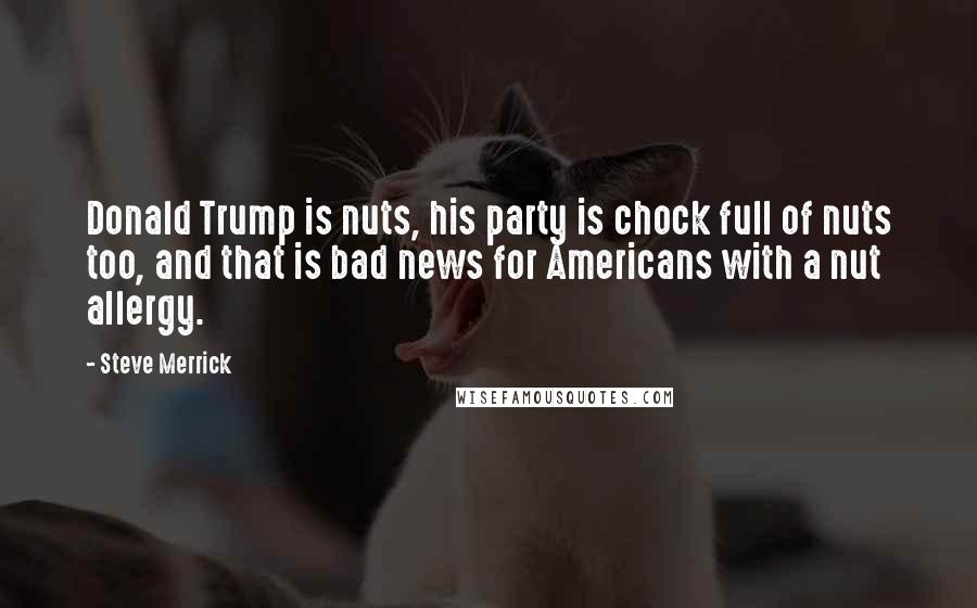 Steve Merrick Quotes: Donald Trump is nuts, his party is chock full of nuts too, and that is bad news for Americans with a nut allergy.