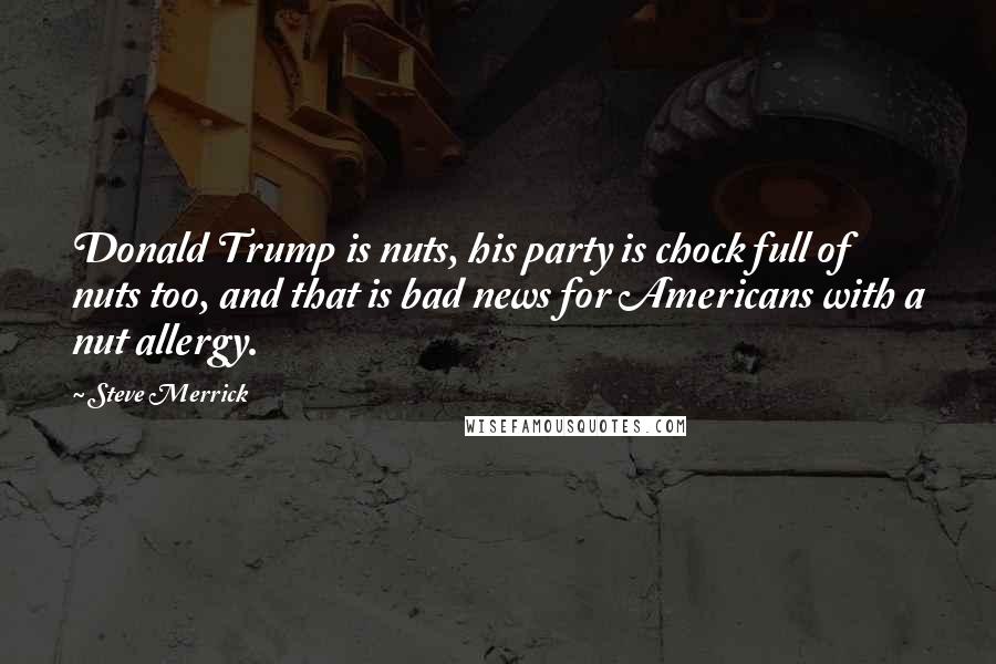 Steve Merrick Quotes: Donald Trump is nuts, his party is chock full of nuts too, and that is bad news for Americans with a nut allergy.