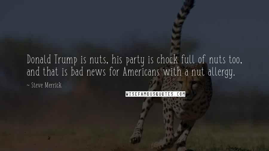 Steve Merrick Quotes: Donald Trump is nuts, his party is chock full of nuts too, and that is bad news for Americans with a nut allergy.