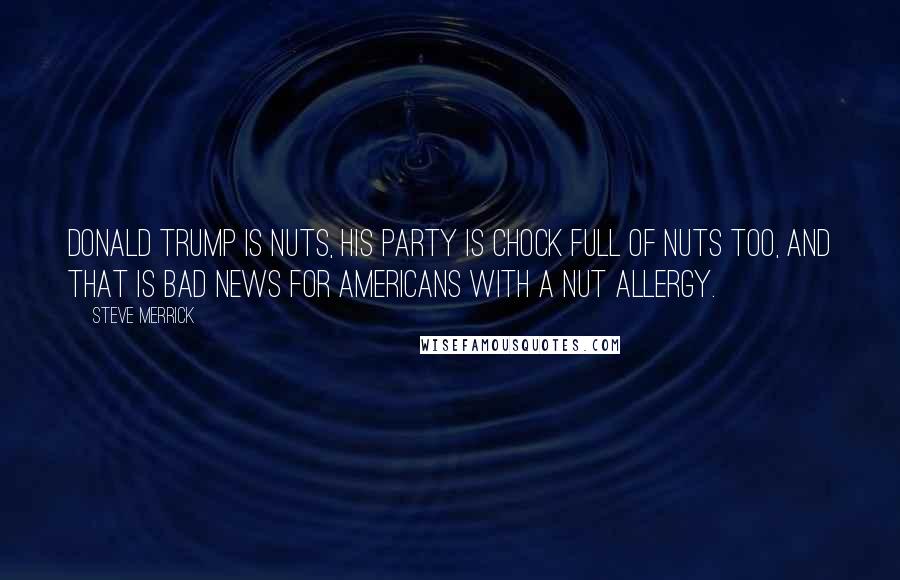 Steve Merrick Quotes: Donald Trump is nuts, his party is chock full of nuts too, and that is bad news for Americans with a nut allergy.