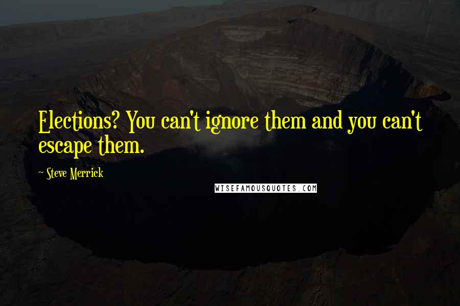 Steve Merrick Quotes: Elections? You can't ignore them and you can't escape them.