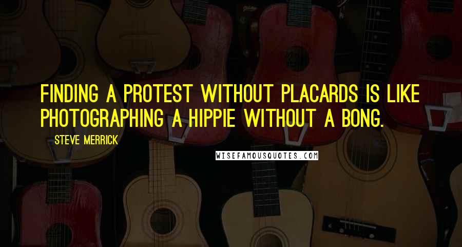 Steve Merrick Quotes: Finding a protest without placards is like photographing a hippie without a bong.