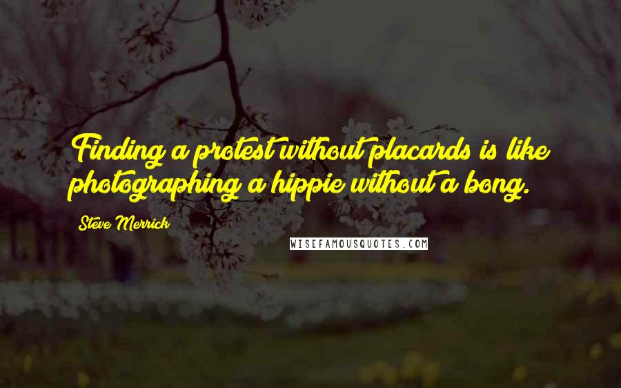 Steve Merrick Quotes: Finding a protest without placards is like photographing a hippie without a bong.