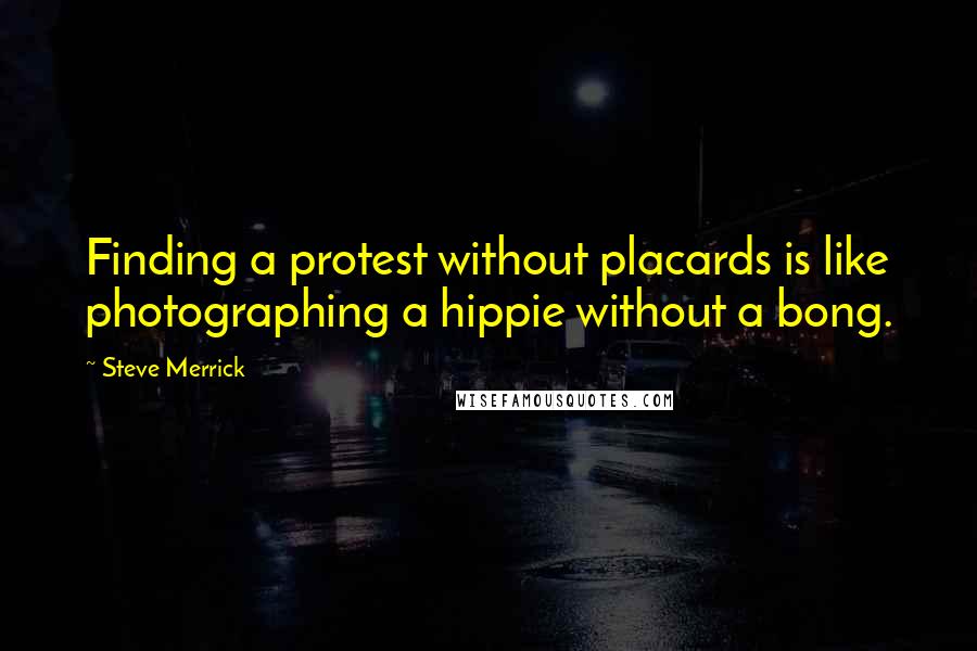 Steve Merrick Quotes: Finding a protest without placards is like photographing a hippie without a bong.