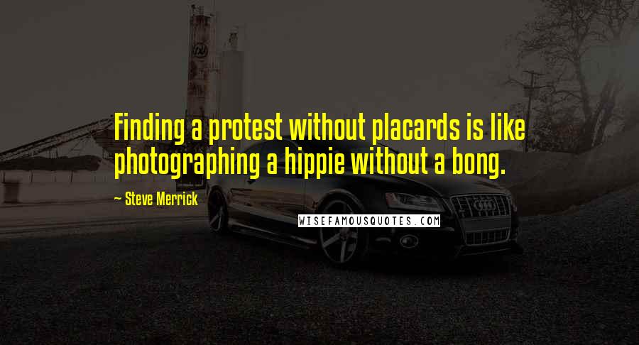 Steve Merrick Quotes: Finding a protest without placards is like photographing a hippie without a bong.