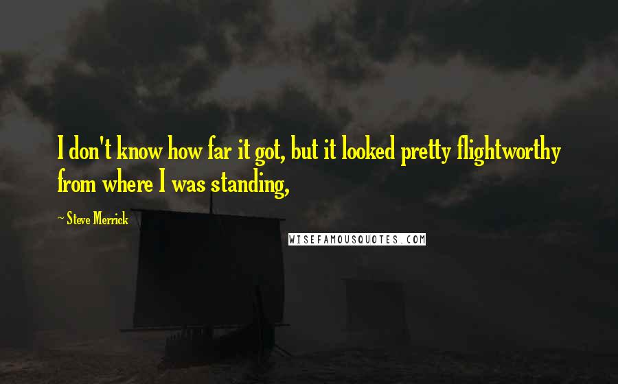 Steve Merrick Quotes: I don't know how far it got, but it looked pretty flightworthy from where I was standing,