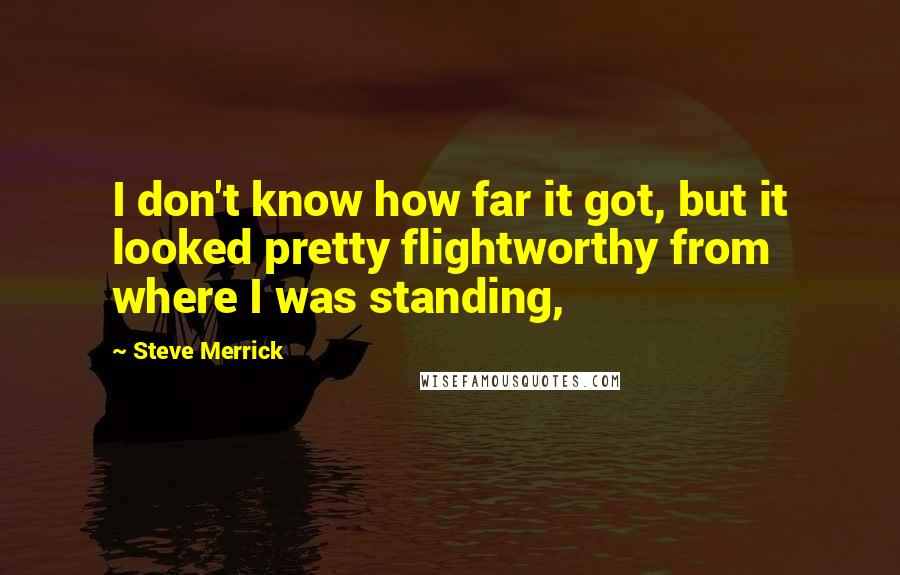 Steve Merrick Quotes: I don't know how far it got, but it looked pretty flightworthy from where I was standing,