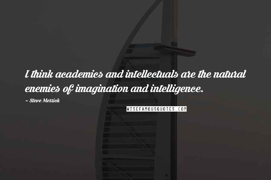 Steve Merrick Quotes: I think academics and intellectuals are the natural enemies of imagination and intelligence.