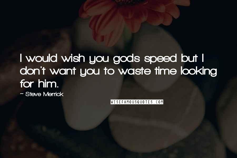 Steve Merrick Quotes: I would wish you gods speed but I don't want you to waste time looking for him.